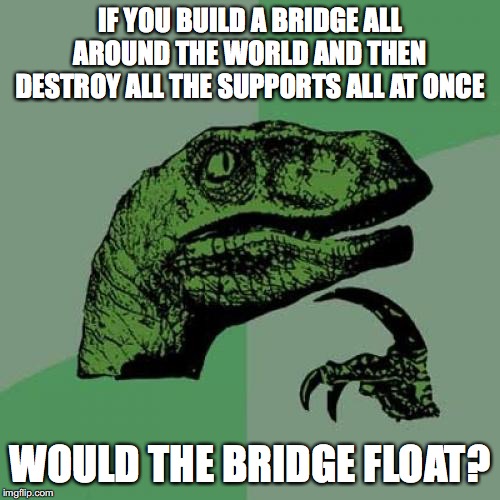 Something to think about | IF YOU BUILD A BRIDGE ALL AROUND THE WORLD AND THEN DESTROY ALL THE SUPPORTS ALL AT ONCE; WOULD THE BRIDGE FLOAT? | image tagged in memes,philosoraptor,bridge,earth,gravity | made w/ Imgflip meme maker