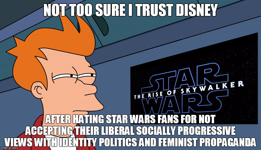 Futurama Fry HD Widescreen Star Wars Skeptical and Suspicious - Unsure, no sure if. | NOT TOO SURE I TRUST DISNEY; AFTER HATING STAR WARS FANS FOR NOT ACCEPTING THEIR LIBERAL SOCIALLY PROGRESSIVE VIEWS WITH IDENTITY POLITICS AND FEMINIST PROPAGANDA | image tagged in star wars,disney,disney killed star wars,sjw,identity politics,left wing | made w/ Imgflip meme maker
