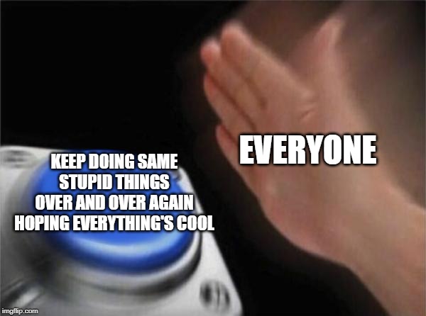 Blank Nut Button | EVERYONE; KEEP DOING SAME STUPID THINGS
OVER AND OVER AGAIN
HOPING EVERYTHING'S COOL | image tagged in memes,blank nut button | made w/ Imgflip meme maker