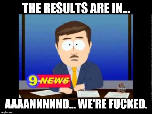 South Park News Reporter | THE RESULTS ARE IN... AAAANNNNND… WE'RE FUCKED. | image tagged in south park news reporter | made w/ Imgflip meme maker