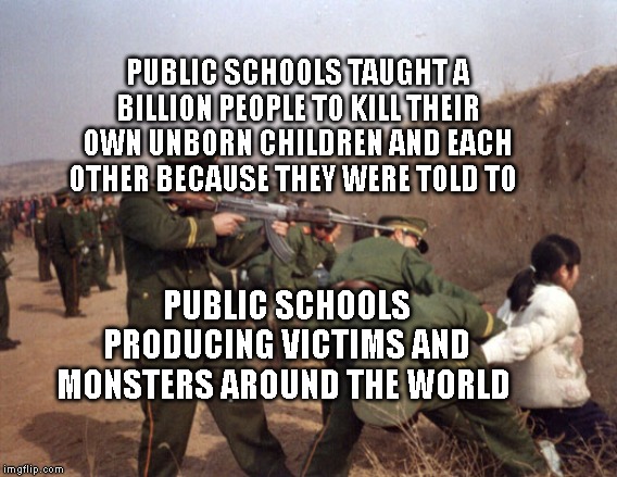 China Gun Control | PUBLIC SCHOOLS TAUGHT A BILLION PEOPLE TO KILL THEIR OWN UNBORN CHILDREN AND EACH OTHER BECAUSE THEY WERE TOLD TO; PUBLIC SCHOOLS PRODUCING VICTIMS AND MONSTERS AROUND THE WORLD | image tagged in china gun control | made w/ Imgflip meme maker