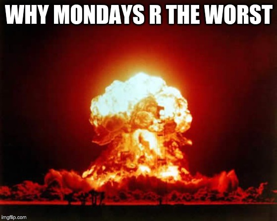 Nuclear Explosion Meme | WHY MONDAYS R THE WORST | image tagged in memes,nuclear explosion | made w/ Imgflip meme maker