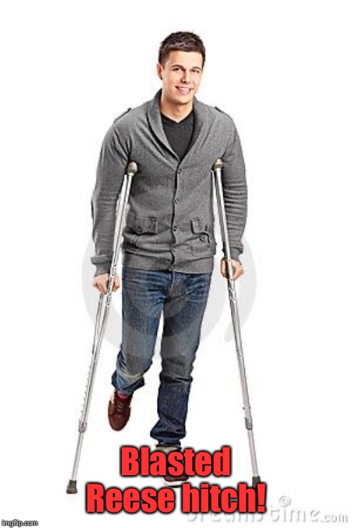 Crutches | Blasted Reese hitch! | image tagged in crutches | made w/ Imgflip meme maker