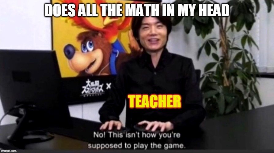 No this isn’t how your supposed to play the game | DOES ALL THE MATH IN MY HEAD; TEACHER | image tagged in no this isnt how your supposed to play the game | made w/ Imgflip meme maker
