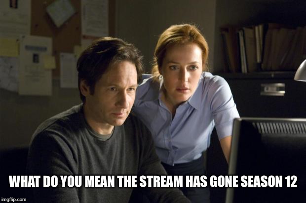 xfiles | WHAT DO YOU MEAN THE STREAM HAS GONE SEASON 12 | image tagged in xfiles | made w/ Imgflip meme maker