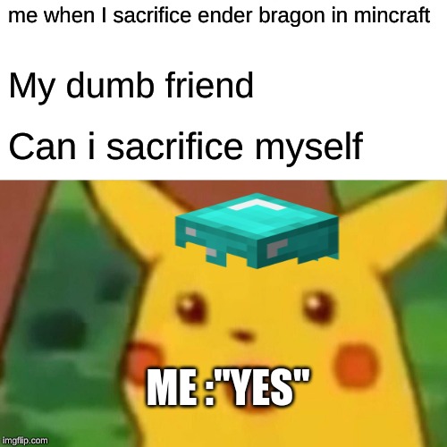 Surprised Pikachu | me when I sacrifice ender bragon in mincraft; My dumb friend; Can i sacrifice myself; ME :"YES" | image tagged in memes,surprised pikachu | made w/ Imgflip meme maker