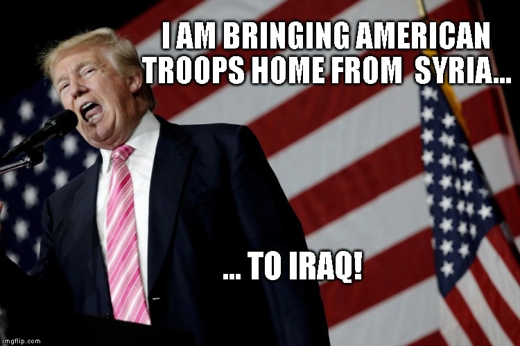 TRUMP IS A TRAITOR | I AM BRINGING AMERICAN TROOPS HOME FROM  SYRIA... ... TO IRAQ! | image tagged in impeach trump,liar,traitor,conman,criminal,commie | made w/ Imgflip meme maker