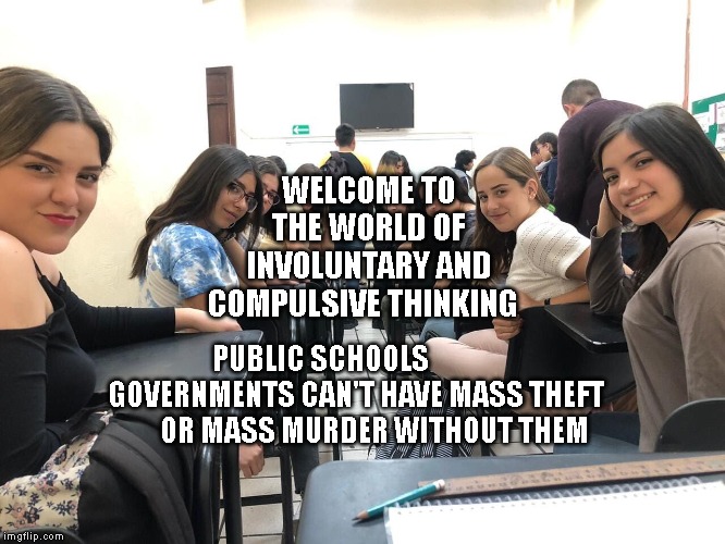 Girls in class looking back | WELCOME TO THE WORLD OF INVOLUNTARY AND COMPULSIVE THINKING; PUBLIC SCHOOLS              GOVERNMENTS CAN'T HAVE MASS THEFT          OR MASS MURDER WITHOUT THEM | image tagged in girls in class looking back | made w/ Imgflip meme maker