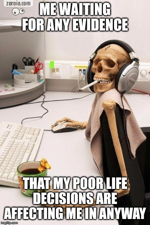 Hyped-up Skeleton at Desk | ME WAITING FOR ANY EVIDENCE; THAT MY POOR LIFE DECISIONS ARE AFFECTING ME IN ANYWAY | image tagged in hyped-up skeleton at desk | made w/ Imgflip meme maker