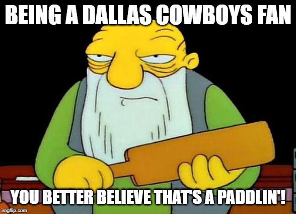 Hurt You | BEING A DALLAS COWBOYS FAN; YOU BETTER BELIEVE THAT'S A PADDLIN'! | image tagged in memes,that's a paddlin' | made w/ Imgflip meme maker