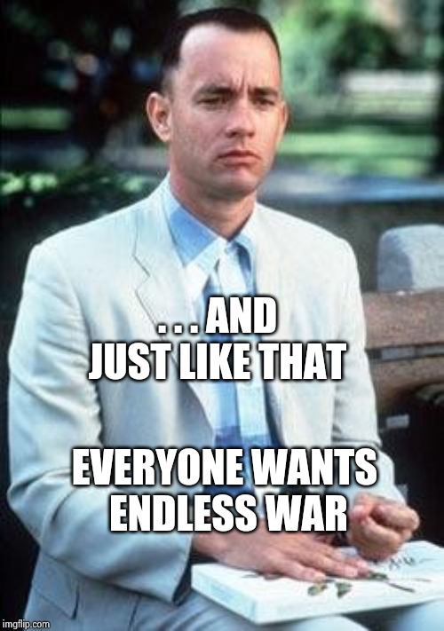"Kill them all and let God sort them out" - Democrats 2019 | . . . AND JUST LIKE THAT EVERYONE WANTS ENDLESS WAR | image tagged in forest gump,world war 3,bring it,open the gate,bombs | made w/ Imgflip meme maker