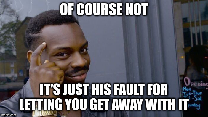 Roll Safe Think About It Meme | OF COURSE NOT IT'S JUST HIS FAULT FOR LETTING YOU GET AWAY WITH IT | image tagged in memes,roll safe think about it | made w/ Imgflip meme maker