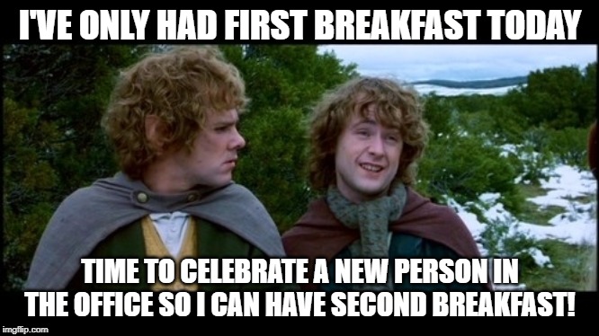 pippin second breakfast | I'VE ONLY HAD FIRST BREAKFAST TODAY; TIME TO CELEBRATE A NEW PERSON IN THE OFFICE SO I CAN HAVE SECOND BREAKFAST! | image tagged in pippin second breakfast | made w/ Imgflip meme maker