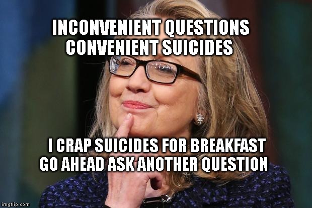 Hillary Clinton | INCONVENIENT QUESTIONS CONVENIENT SUICIDES; I CRAP SUICIDES FOR BREAKFAST GO AHEAD ASK ANOTHER QUESTION | image tagged in hillary clinton | made w/ Imgflip meme maker