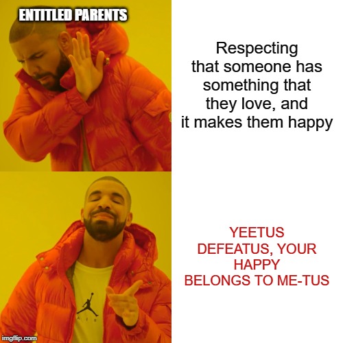 Drake Hotline Bling Meme | Respecting that someone has something that they love, and it makes them happy YEETUS DEFEATUS, YOUR HAPPY BELONGS TO ME-TUS ENTITLED PARENTS | image tagged in memes,drake hotline bling | made w/ Imgflip meme maker