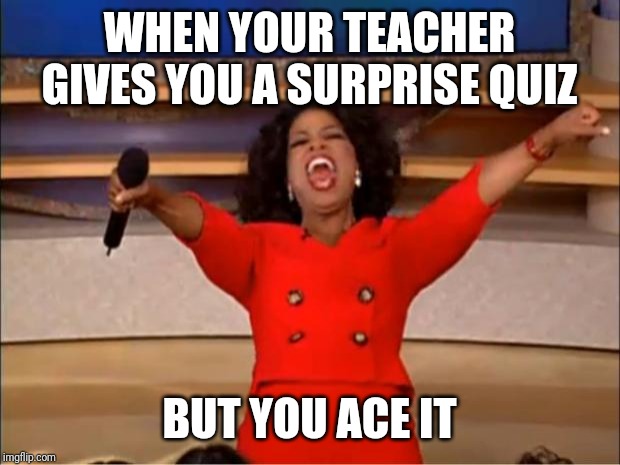 Oprah You Get A | WHEN YOUR TEACHER GIVES YOU A SURPRISE QUIZ; BUT YOU ACE IT | image tagged in memes,oprah you get a | made w/ Imgflip meme maker