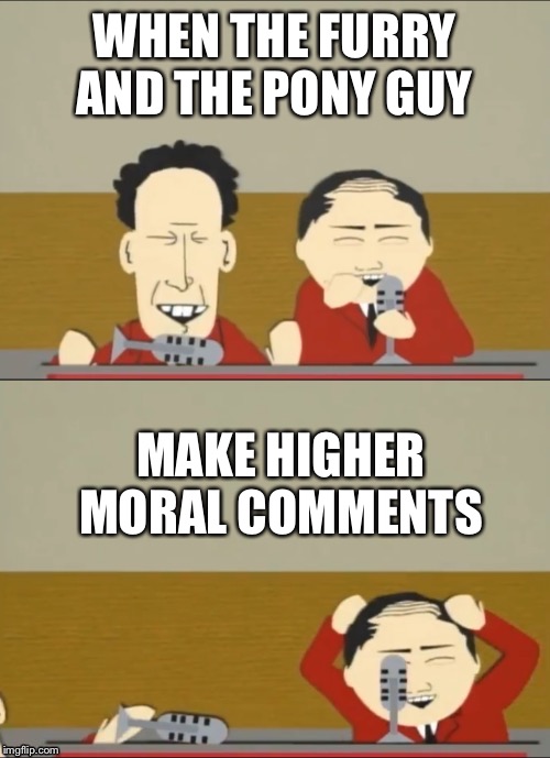 Funny | WHEN THE FURRY AND THE PONY GUY MAKE HIGHER MORAL COMMENTS | image tagged in funny | made w/ Imgflip meme maker