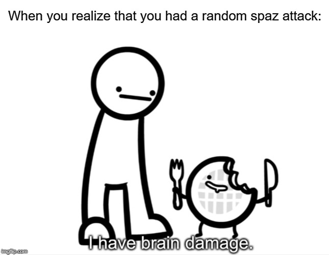 I Have Brain Damage. | When you realize that you had a random spaz attack: | image tagged in i have brain damage | made w/ Imgflip meme maker