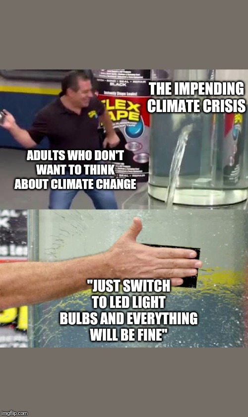 Flex Tape | THE IMPENDING CLIMATE CRISIS; ADULTS WHO DON'T WANT TO THINK ABOUT CLIMATE CHANGE; "JUST SWITCH TO LED LIGHT BULBS AND EVERYTHING WILL BE FINE" | image tagged in flex tape | made w/ Imgflip meme maker