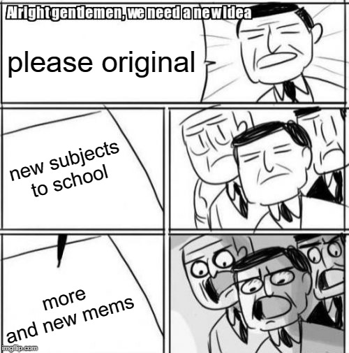Alright Gentlemen We Need A New Idea | please original; new subjects to school; more and new mems | image tagged in memes,alright gentlemen we need a new idea | made w/ Imgflip meme maker