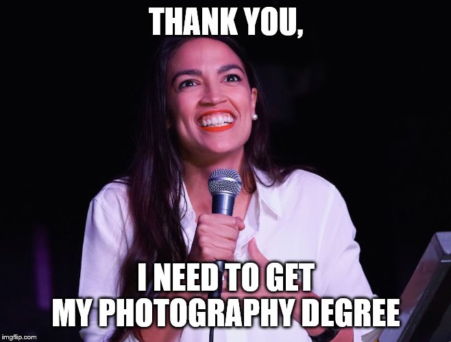 AOC Crazy | THANK YOU, I NEED TO GET MY PHOTOGRAPHY DEGREE | image tagged in aoc crazy | made w/ Imgflip meme maker