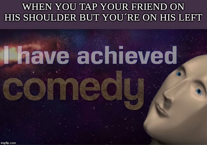 I have achieved comedy | WHEN YOU TAP YOUR FRIEND ON HIS SHOULDER BUT YOU´RE ON HIS LEFT | image tagged in i have achieved comedy | made w/ Imgflip meme maker