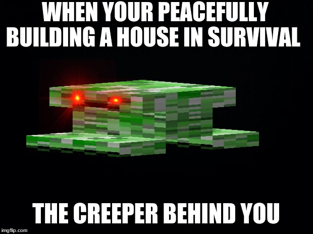 Black background | WHEN YOUR PEACEFULLY BUILDING A HOUSE IN SURVIVAL; THE CREEPER BEHIND YOU | image tagged in black background | made w/ Imgflip meme maker