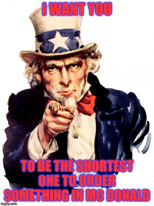 Uncle Sam Meme | I WANT YOU; TO BE THE SHORTEST ONE TO ORDER SOMETHING IN MC DONALD | image tagged in memes,uncle sam | made w/ Imgflip meme maker