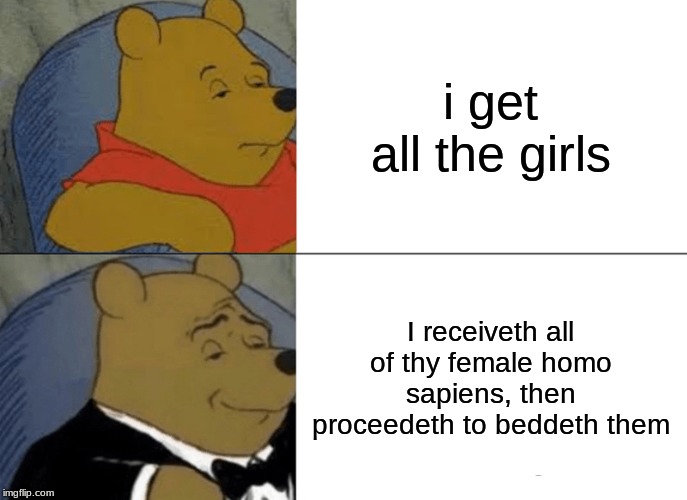 Tuxedo Winnie The Pooh Meme | i get all the girls; I receiveth all of thy female homo sapiens, then proceedeth to beddeth them | image tagged in memes,tuxedo winnie the pooh | made w/ Imgflip meme maker