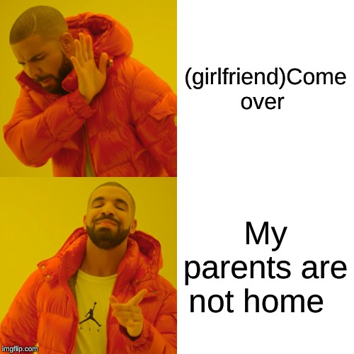 Drake Hotline Bling Meme | (girlfriend)Come over; My parents are not home | image tagged in memes,drake hotline bling | made w/ Imgflip meme maker