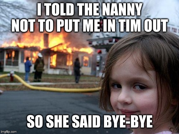 Disaster Girl | I TOLD THE NANNY NOT TO PUT ME IN TIM OUT; SO SHE SAID BYE-BYE | image tagged in memes,disaster girl | made w/ Imgflip meme maker