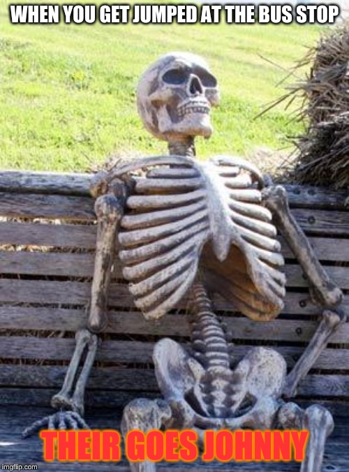 Waiting Skeleton | WHEN YOU GET JUMPED AT THE BUS STOP; THEIR GOES JOHNNY | image tagged in memes,waiting skeleton | made w/ Imgflip meme maker