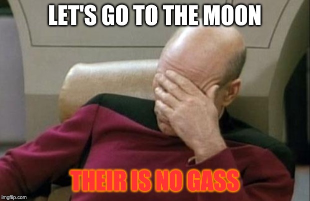 Captain Picard Facepalm Meme | LET'S GO TO THE MOON; THEIR IS NO GASS | image tagged in memes,captain picard facepalm | made w/ Imgflip meme maker
