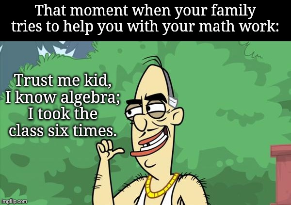 That moment when your family tries to help you with your math work: Trust me kid, I know algebra; I took the class six times. | made w/ Imgflip meme maker