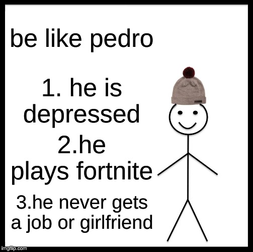Be Like Bill | be like pedro; 1. he is depressed; 2.he plays fortnite; 3.he never gets a job or girlfriend | image tagged in memes,be like bill | made w/ Imgflip meme maker