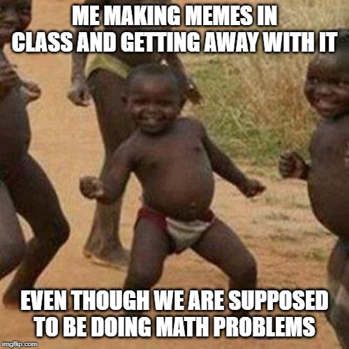 Ye boi | ME MAKING MEMES IN CLASS AND GETTING AWAY WITH IT; EVEN THOUGH WE ARE SUPPOSED TO BE DOING MATH PROBLEMS | image tagged in memes,third world success kid,class,dank memes | made w/ Imgflip meme maker