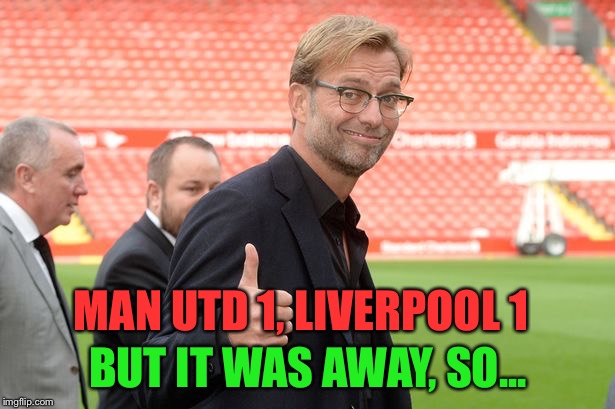 Liverpool no longer perfect but still top of the table | MAN UTD 1, LIVERPOOL 1; BUT IT WAS AWAY, SO... | image tagged in klopp | made w/ Imgflip meme maker