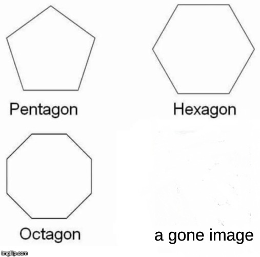 Pentagon Hexagon Octagon | a gone image | image tagged in memes,pentagon hexagon octagon | made w/ Imgflip meme maker