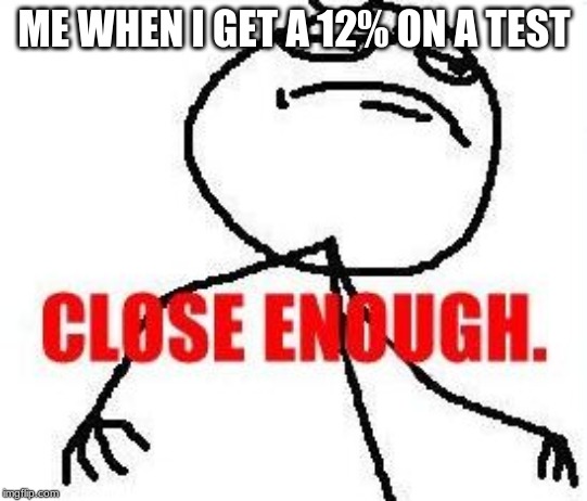 Close Enough | ME WHEN I GET A 12% ON A TEST | image tagged in memes,close enough | made w/ Imgflip meme maker