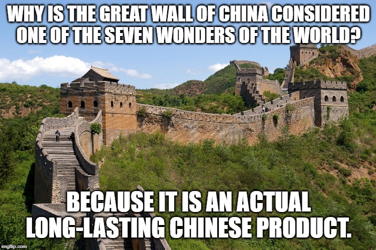 Truth | WHY IS THE GREAT WALL OF CHINA CONSIDERED ONE OF THE SEVEN WONDERS OF THE WORLD? BECAUSE IT IS AN ACTUAL LONG-LASTING CHINESE PRODUCT. | image tagged in china great wall | made w/ Imgflip meme maker