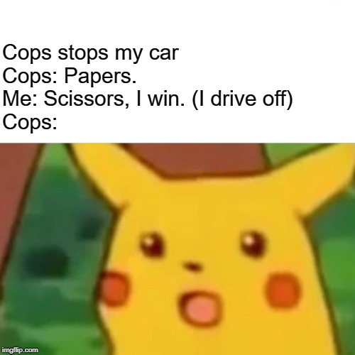 Surprised Pikachu | Cops stops my car
Cops: Papers.
Me: Scissors, I win. (I drive off)

Cops: | image tagged in memes,surprised pikachu | made w/ Imgflip meme maker