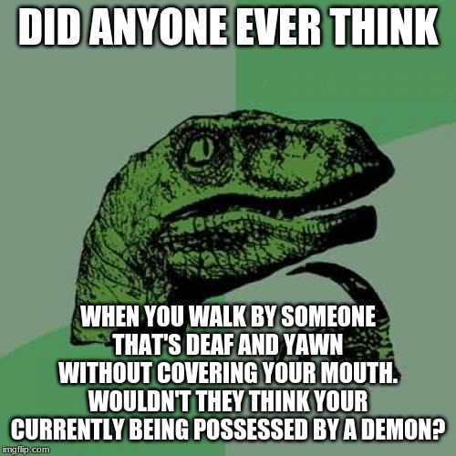 Philosoraptor | DID ANYONE EVER THINK; WHEN YOU WALK BY SOMEONE THAT'S DEAF AND YAWN WITHOUT COVERING YOUR MOUTH. WOULDN'T THEY THINK YOUR CURRENTLY BEING POSSESSED BY A DEMON? | image tagged in memes,philosoraptor | made w/ Imgflip meme maker