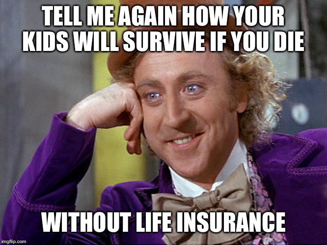 Big Willy Wonka Tell Me Again | TELL ME AGAIN HOW YOUR KIDS WILL SURVIVE IF YOU DIE; WITHOUT LIFE INSURANCE | image tagged in big willy wonka tell me again | made w/ Imgflip meme maker