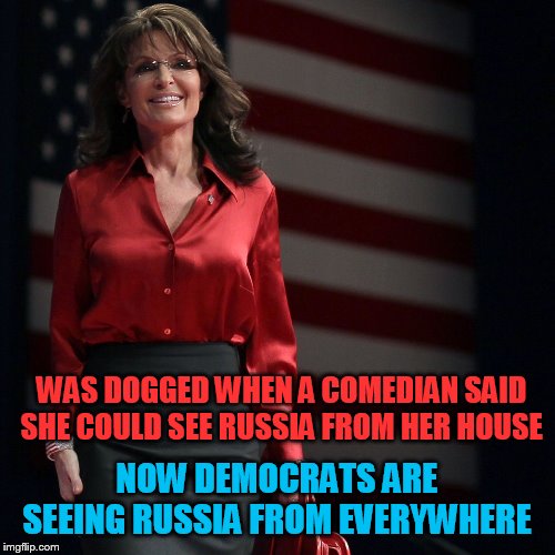 Sarah Palin | WAS DOGGED WHEN A COMEDIAN SAID SHE COULD SEE RUSSIA FROM HER HOUSE NOW DEMOCRATS ARE SEEING RUSSIA FROM EVERYWHERE | image tagged in sarah palin | made w/ Imgflip meme maker