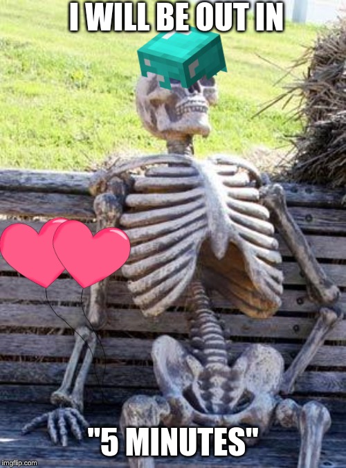 Waiting Skeleton | I WILL BE OUT IN; "5 MINUTES" | image tagged in memes,waiting skeleton | made w/ Imgflip meme maker