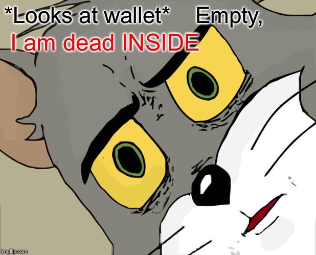 Unsettled Tom | *Looks at wallet*    Empty, I am dead INSIDE | image tagged in memes,unsettled tom | made w/ Imgflip meme maker