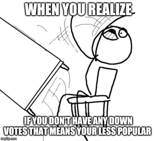 Table Flip Guy | WHEN YOU REALIZE; IF YOU DON'T HAVE ANY DOWN VOTES THAT MEANS YOUR LESS POPULAR | image tagged in memes,table flip guy | made w/ Imgflip meme maker