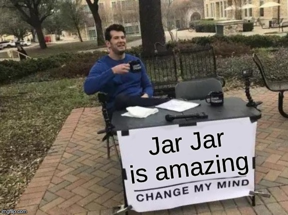 Change My Mind | Jar Jar is amazing | image tagged in memes,change my mind | made w/ Imgflip meme maker