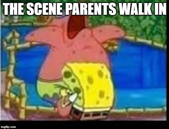 SPONGEBOB WHY | THE SCENE PARENTS WALK IN | image tagged in spongebob,so i got that goin for me which is nice | made w/ Imgflip meme maker