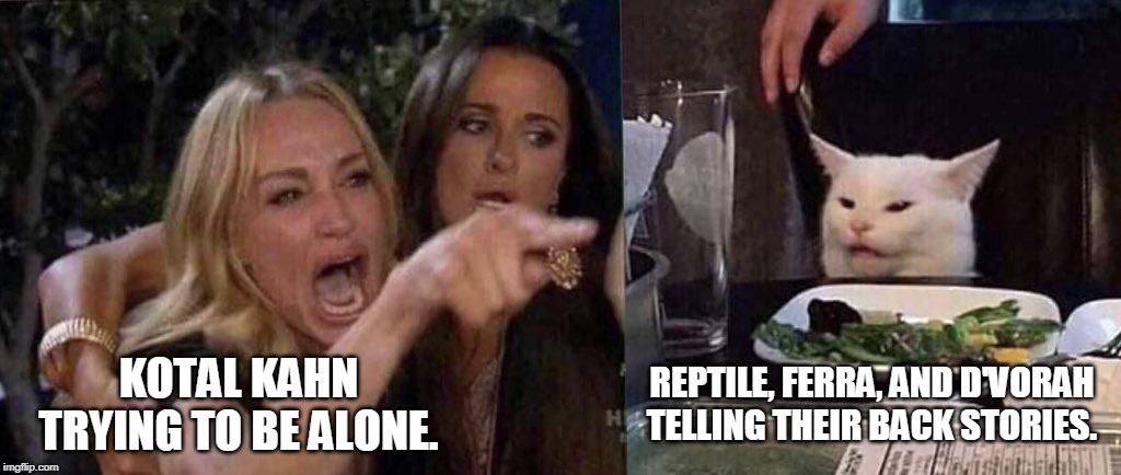 woman yelling at cat | REPTILE, FERRA, AND D'VORAH TELLING THEIR BACK STORIES. KOTAL KAHN TRYING TO BE ALONE. | image tagged in woman yelling at cat | made w/ Imgflip meme maker